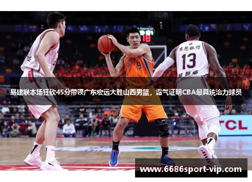 易建联本场狂砍45分带领广东宏远大胜山西男篮，霸气证明CBA最具统治力球员