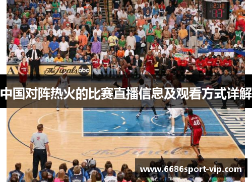 中国对阵热火的比赛直播信息及观看方式详解