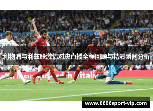 利物浦与利兹联激情对决直播全程回顾与精彩瞬间分析